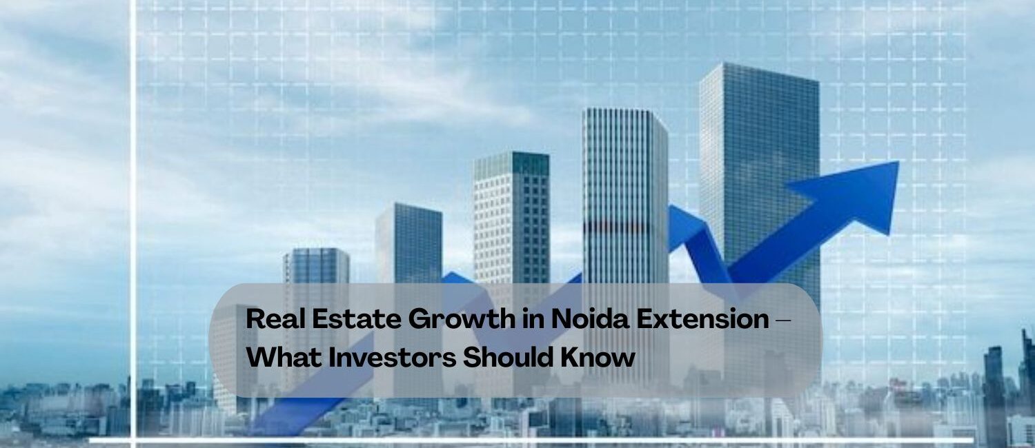Real-Estate-Growth-in-Noida-Extension-–-What-Investors-Should-Know