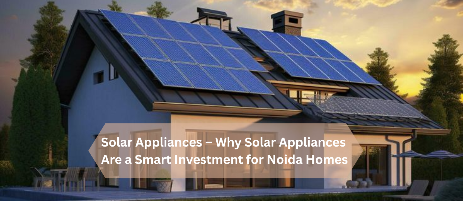 Solar-Appliances-–-Why-Solar-Appliances-Are-a-Smart-Investment-for-Noida-Homes